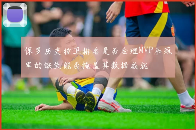 保罗历史控卫排名是否合理MVP和冠军的缺失能否掩盖其数据成就
