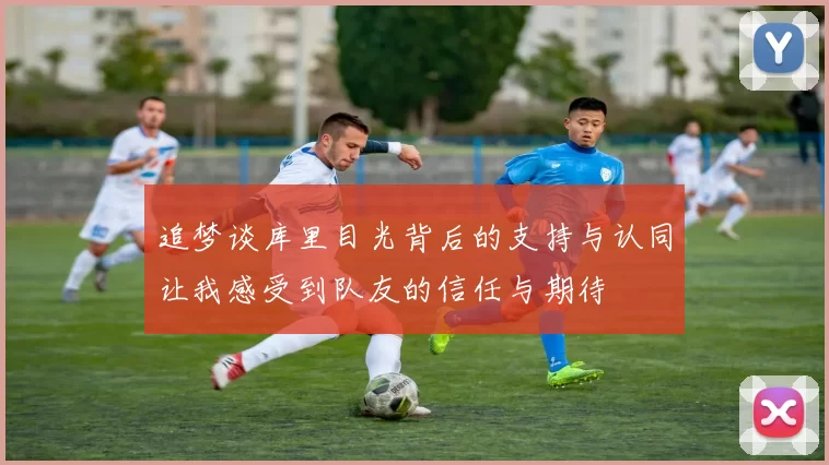 追梦谈库里目光背后的支持与认同让我感受到队友的信任与期待