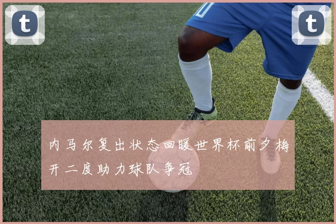 内马尔复出状态回暖世界杯前夕梅开二度助力球队争冠