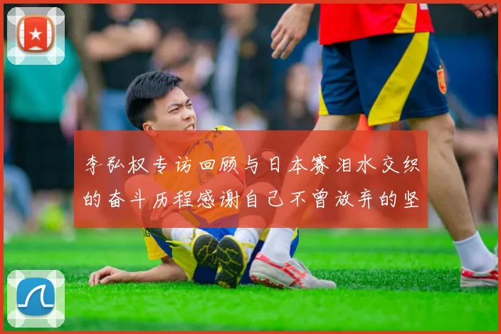 李弘权专访回顾与日本赛泪水交织的奋斗历程感谢自己不曾放弃的坚持