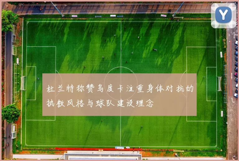 杜兰特称赞乌度卡注重身体对抗的执教风格与球队建设理念
