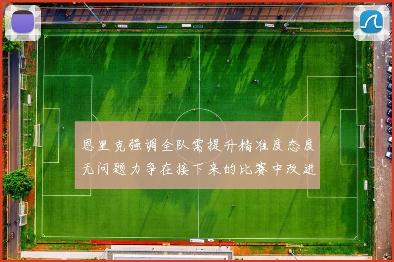 恩里克强调全队需提升精准度态度无问题力争在接下来的比赛中改进表现