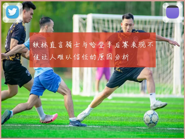 铁林直言骑士与哈登季后赛表现不佳让人难以信任的原因分析