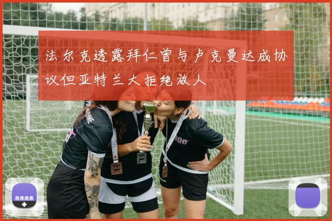 法尔克透露拜仁曾与卢克曼达成协议但亚特兰大拒绝放人