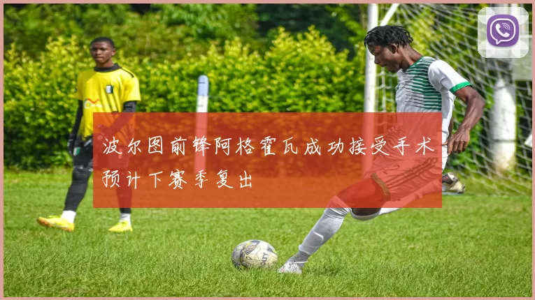 波尔图前锋阿格霍瓦成功接受手术预计下赛季复出