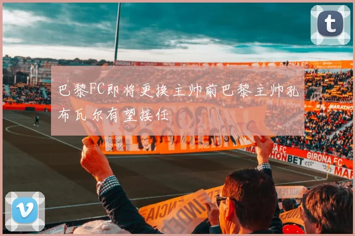 巴黎FC即将更换主帅前巴黎主帅孔布瓦尔有望接任