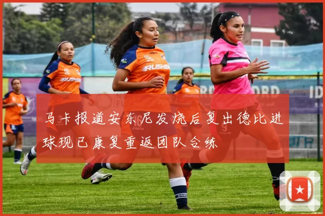马卡报道安东尼发烧后复出德比进球现已康复重返团队合练