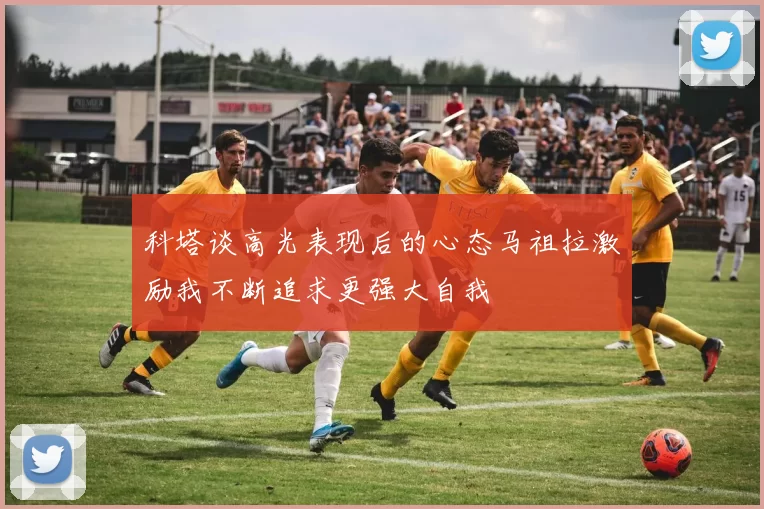 科塔谈高光表现后的心态马祖拉激励我不断追求更强大自我