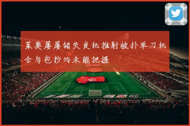 莱奥屡屡错失良机推射被扑单刀机会与包抄均未能把握