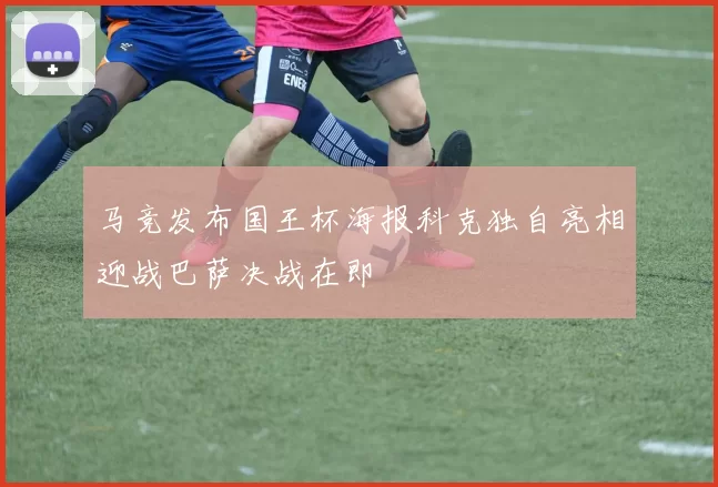 马竞发布国王杯海报科克独自亮相迎战巴萨决战在即