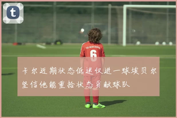 卡尔近期状态低迷仅进一球埃贝尔坚信他能重拾状态贡献球队