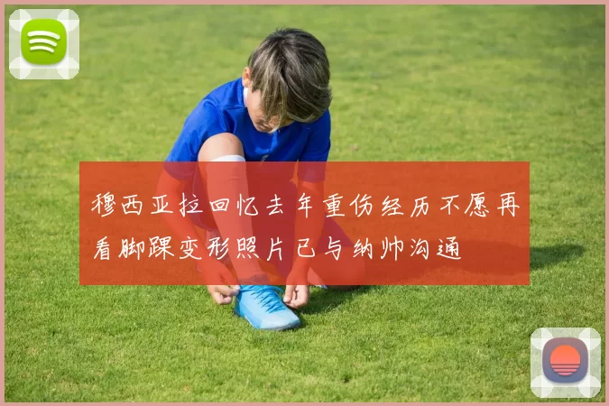 穆西亚拉回忆去年重伤经历不愿再看脚踝变形照片已与纳帅沟通
