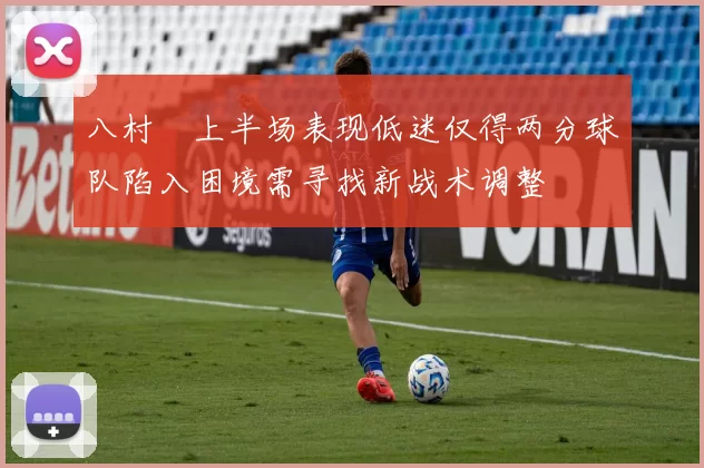 八村塁上半场表现低迷仅得两分球队陷入困境需寻找新战术调整