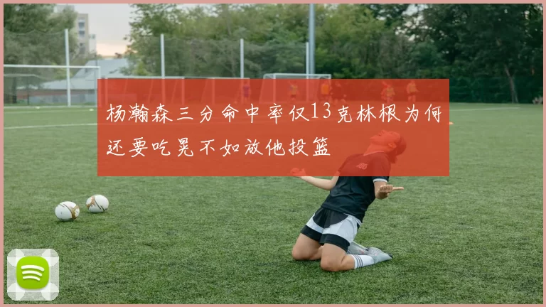 杨瀚森三分命中率仅13克林根为何还要吃晃不如放他投篮