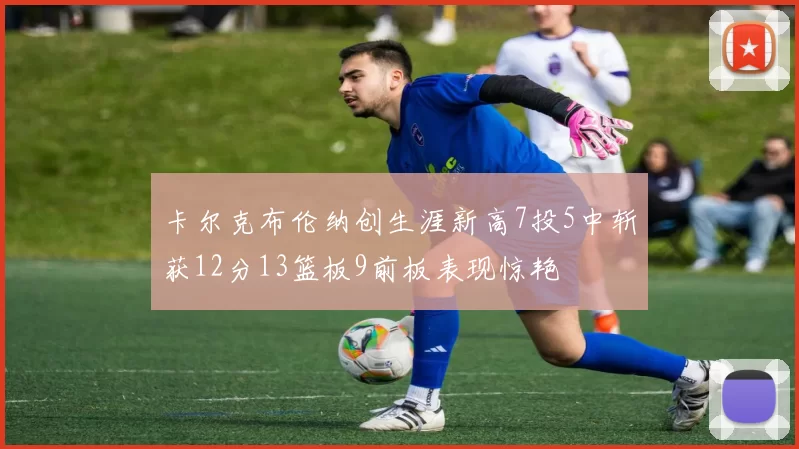卡尔克布伦纳创生涯新高7投5中斩获12分13篮板9前板表现惊艳