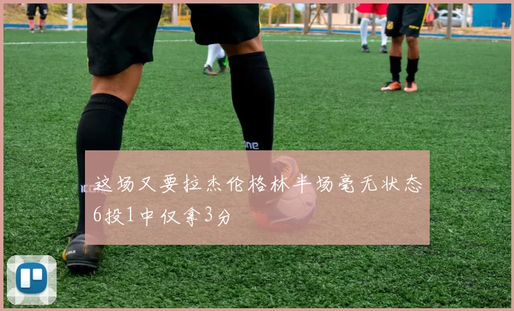 这场又要拉杰伦格林半场毫无状态6投1中仅拿3分