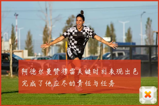 阿德尔曼赞穆雷关键时刻表现出色完成了他应尽的责任与任务
