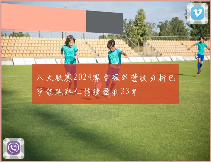 八大联赛2024赛季冠军营收分析巴萨领跑拜仁持续盈利33年