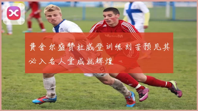 费舍尔盛赞杜威登训练刻苦预见其必入名人堂成就辉煌