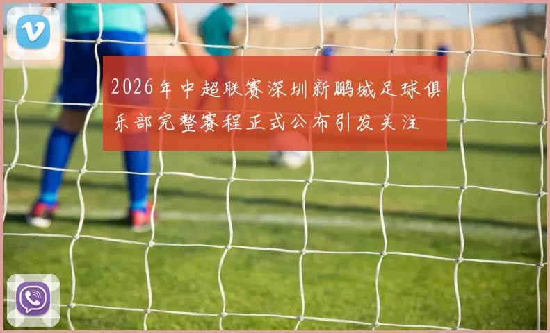 2026年中超联赛深圳新鹏城足球俱乐部完整赛程正式公布引发关注