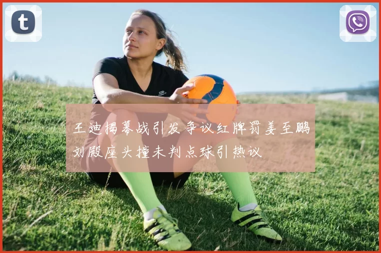 王迪揭幕战引发争议红牌罚姜至鹏刘殿座头撞未判点球引热议