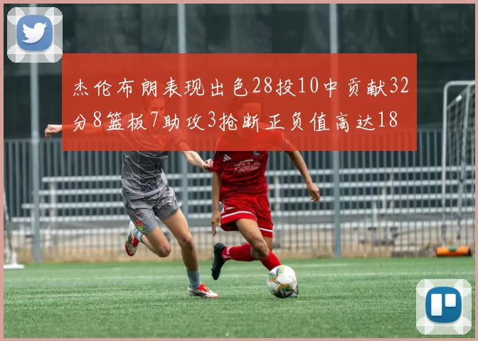 杰伦布朗表现出色28投10中贡献32分8篮板7助攻3抢断正负值高达18