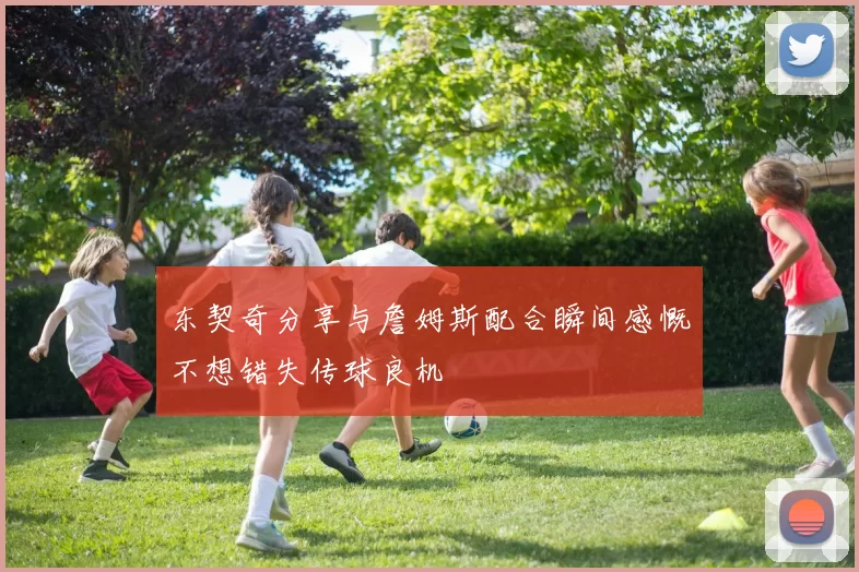 东契奇分享与詹姆斯配合瞬间感慨不想错失传球良机